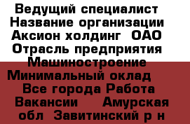 Ведущий специалист › Название организации ­ Аксион-холдинг, ОАО › Отрасль предприятия ­ Машиностроение › Минимальный оклад ­ 1 - Все города Работа » Вакансии   . Амурская обл.,Завитинский р-н